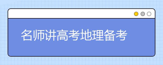 名師講高考地理備考 專題復習為載體 完善知識提能力