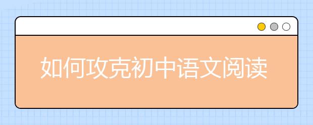 如何攻克初中语文阅读理解“得分荒”？ 名师为你支招