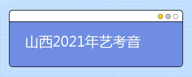 山西2021年艺考音乐类、舞蹈类、表演类专业统考成绩公布