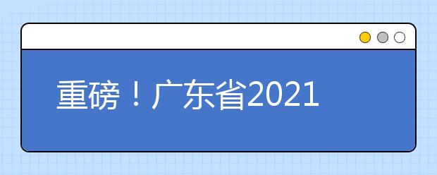 重磅！廣東省2021年普通高等學(xué)校招生考試和錄取工作實施方案公布