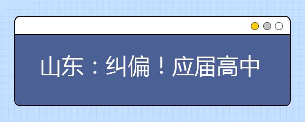 山東：糾偏！應(yīng)屆高中畢業(yè)生2022年仍可通過綜招參加春季高考