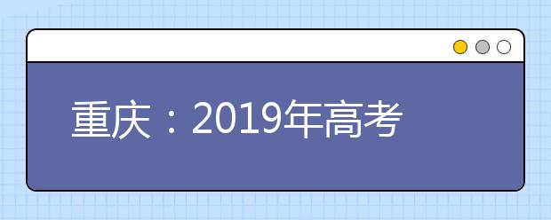 重慶：2019年高考考哪些科目？各科目分值是多少？志愿如何設(shè)置？