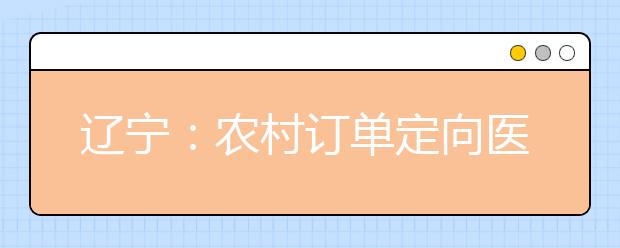 遼寧：農(nóng)村訂單定向醫(yī)學(xué)生免費培養(yǎng)政策問答