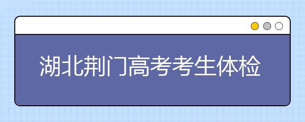 湖北荊門高考考生體檢工作3月17日-31日舉行