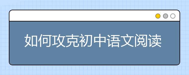 如何攻克初中语文阅读理解“得分荒”？ 名师为你支招