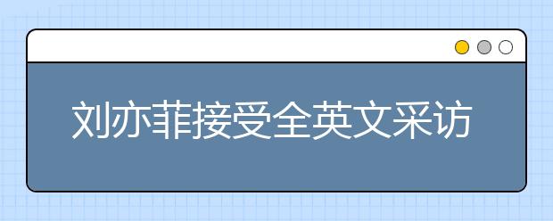 劉亦菲接受全英文采訪，名師教你如何針對性進行聽力提升