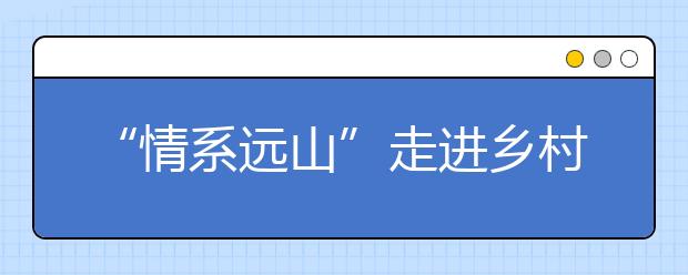 “情系遠(yuǎn)山”走進(jìn)鄉(xiāng)村課堂 探索教育公益“互聯(lián)網(wǎng)+”新模式