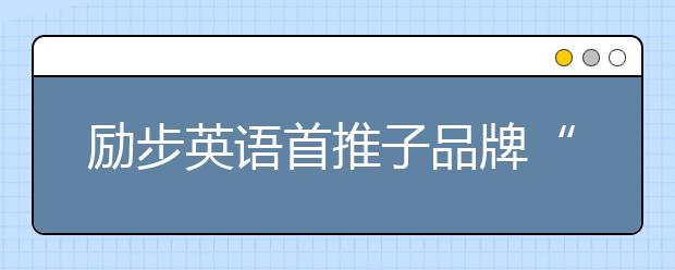 勵(lì)步英語(yǔ)首推子品牌“勵(lì)步高階” 打造更具國(guó)際競(jìng)爭(zhēng)力的世界公民