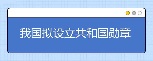 我國擬設(shè)立共和國勛章為國家最高榮譽