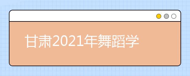 甘肃2021年舞蹈学类专业统考成绩查询时间及网址