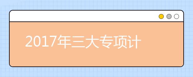 2019年三大专项计划考生需关注的5个重点