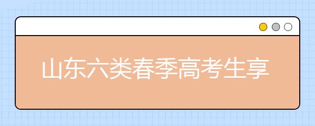 山东六类春季高考生享投档照顾 增加或降低分数