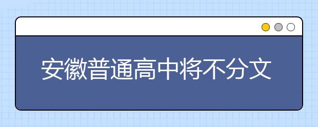 安徽普通高中将不分文理科 拟2019年秋季开始