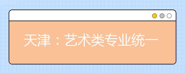 天津：藝術(shù)類專業(yè)統(tǒng)一考試音樂(lè)類考試說(shuō)明正式發(fā)布