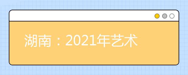 湖南：2021年艺术类专业统考合格线公布