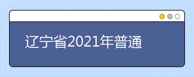 遼寧省2021年普通高校招生考試和錄取工作實(shí)施方案