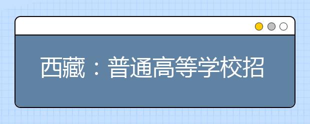 西藏：普通高等學校招生報考條件規(guī)定的補充通知