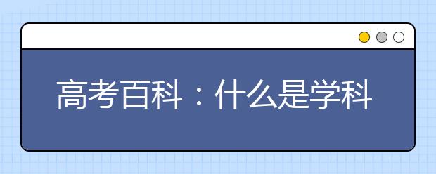 高考百科：什么是學(xué)科評(píng)估