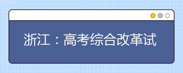 浙江：高考綜合改革試點及調(diào)整完善相關(guān)舉措解讀