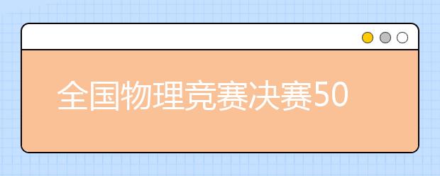 全國物理競賽決賽50強(qiáng)入圍學(xué)生送上物理學(xué)習(xí)小訣竅