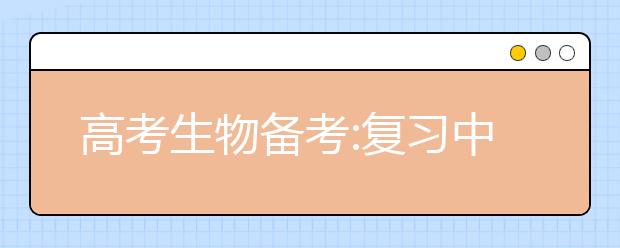 高考生物备考:复习中应注意把握五个