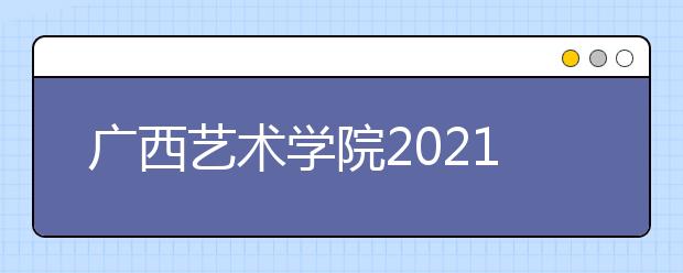 广西艺术学院2021年艺术类招生专业及录取办法