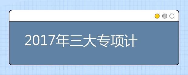 2019年三大专项计划考生需关注的5个重点