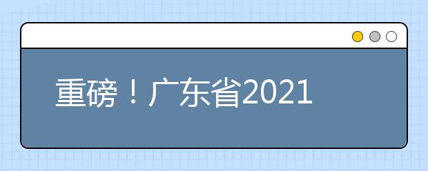 重磅！廣東省2021年普通高等學校招生考試和錄取工作實施方案公布