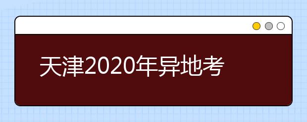 天津2020年异地考生高考报名政策