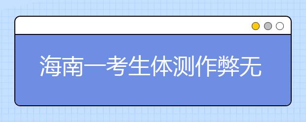 海南一考生體測(cè)作弊無(wú)緣高考