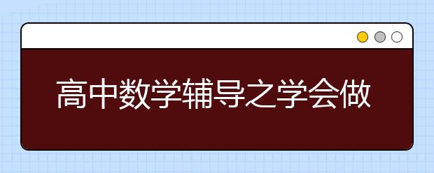 高中數(shù)學(xué)輔導(dǎo)之學(xué)會(huì)做題