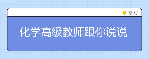 化學(xué)高級(jí)教師跟你說(shuō)說(shuō)備考“秘訣”