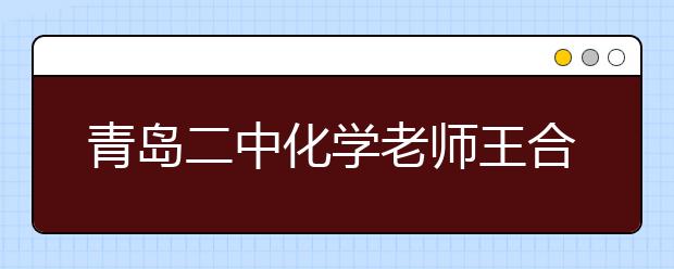 青島二中化學(xué)老師王合江：“言情化學(xué)”語錄引領(lǐng)潮流