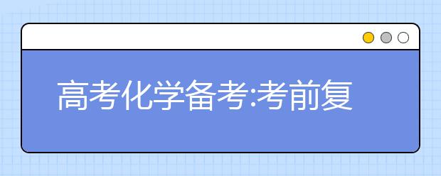 高考化學(xué)備考:考前復(fù)習(xí)以細(xì)節(jié)取勝