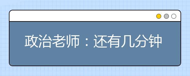 政治老師：還有幾分鐘下課?我和你們一樣焦急。