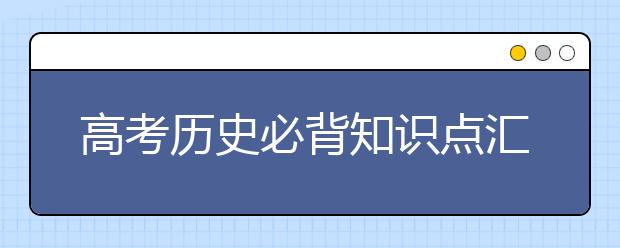 高考历史必背知识点汇总 拿走不谢