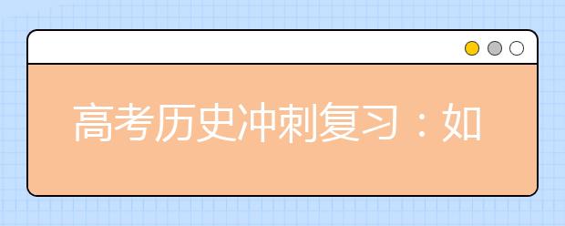 高考?xì)v史沖刺復(fù)習(xí)：如何牢記歷史大事件