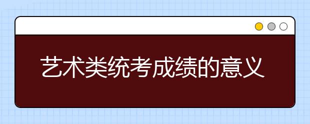 藝術(shù)類統(tǒng)考成績的意義