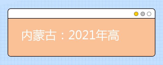 内蒙古：2021年高考报名信息采集办法