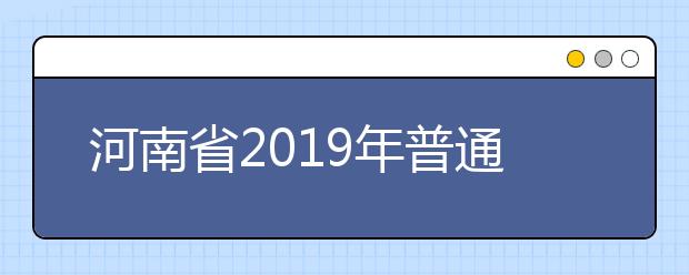 河南省2019年普通高等學(xué)校招生工作規(guī)定