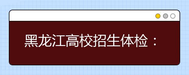 黑龙江高校招生体检：4月初开始 4月24日结束