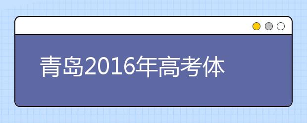 青島2019年高考體檢3月25日開始 春夏季考生都要參加