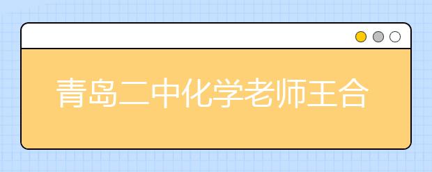 青岛二中化学老师王合江：“言情化学”语录引领潮流