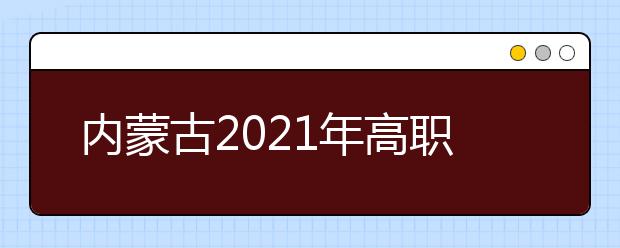 内蒙古2021年高职单招考试时间及安排