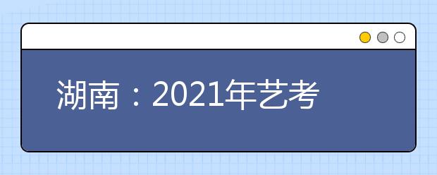 湖南：2021年藝考?？伎键c及時間安排表公布