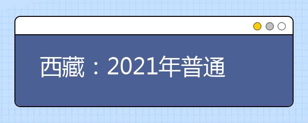 西藏：2021年普通高等學(xué)校招生考試報名通知