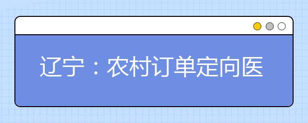 遼寧：農(nóng)村訂單定向醫(yī)學生免費培養(yǎng)政策問答