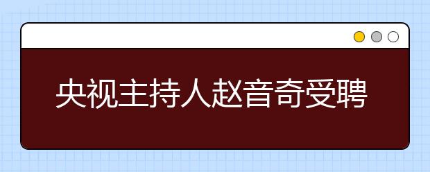 央视主持人赵音奇受聘为学而思网校“AE英语推荐大使”