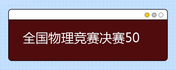 全國(guó)物理競(jìng)賽決賽50強(qiáng)入圍學(xué)生送上物理學(xué)習(xí)小訣竅