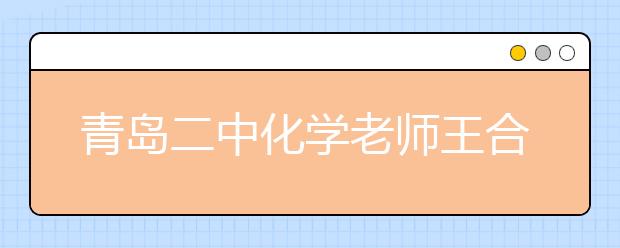 青島二中化學(xué)老師王合江：“言情化學(xué)”語(yǔ)錄引領(lǐng)潮流